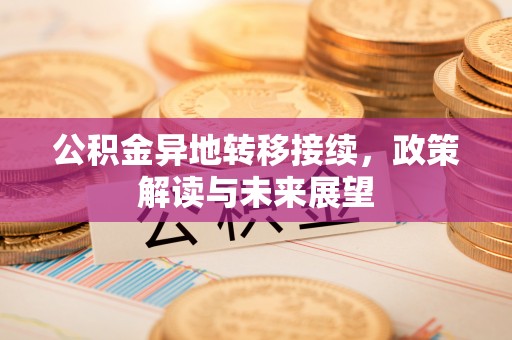 闵行公积金异地转移接续，政策解读与未来展望