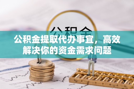 闵行公积金提取代办事宜，高效解决你的资金需求问题
