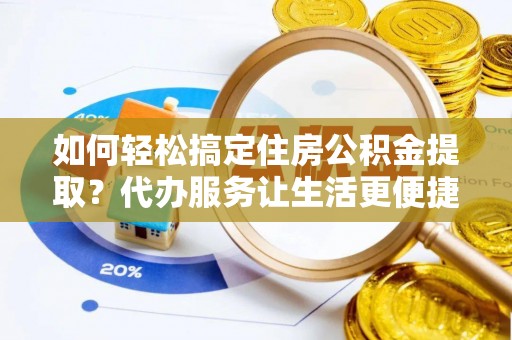 闵行如何轻松搞定住房公积金提取？代办服务让生活更便捷