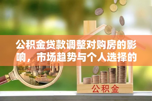 闵行公积金贷款调整对购房的影响，市场趋势与个人选择的深度解析