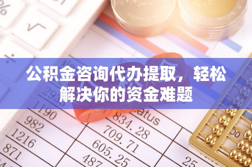 闵行公积金咨询代办提取，轻松解决你的资金难题