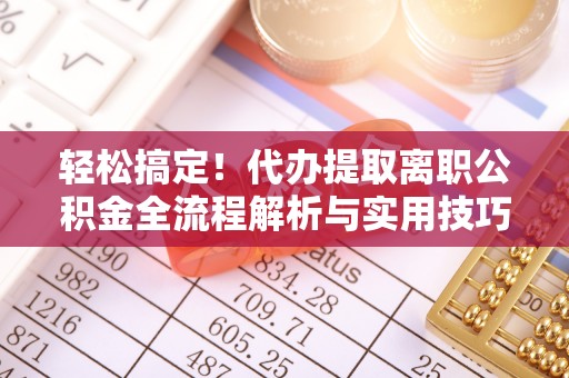 闵行轻松搞定！代办提取离职公积金全流程解析与实用技巧