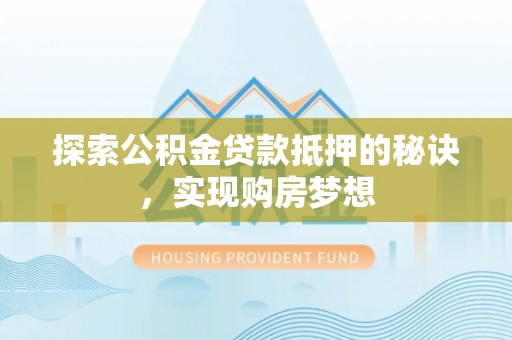 闵行探索公积金贷款抵押的秘诀，实现购房梦想