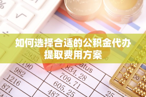 闵行如何选择合适的公积金代办提取费用方案
