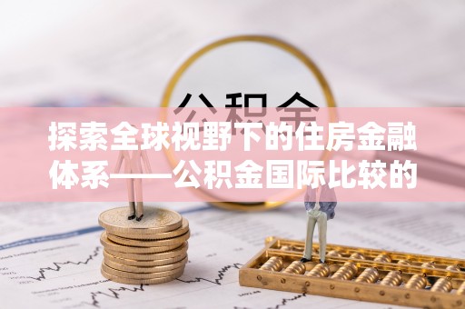 闵行探索全球视野下的住房金融体系——公积金国际比较的深度解析