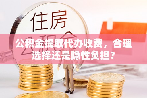 闵行公积金提取代办收费，合理选择还是隐性负担？