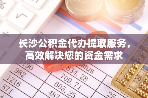 闵行长沙公积金代办提取服务，高效解决您的资金需求
