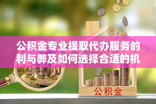 闵行公积金专业提取代办服务的利与弊及如何选择合适的机构
