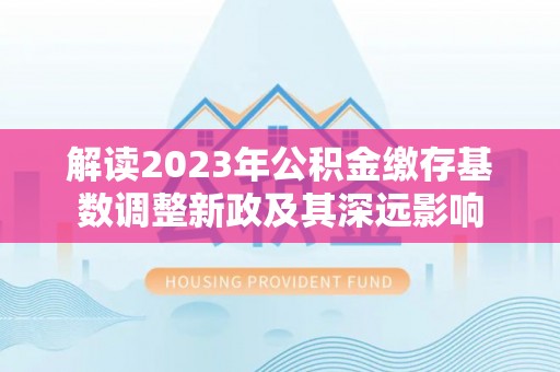 闵行解读2023年公积金缴存基数调整新政及其深远影响