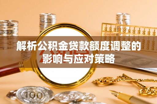 闵行解析公积金贷款额度调整的影响与应对策略
