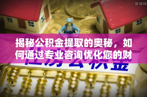 闵行揭秘公积金提取的奥秘，如何通过专业咨询优化您的财务规划