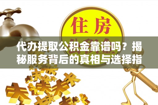 闵行代办提取公积金靠谱吗？揭秘服务背后的真相与选择指南