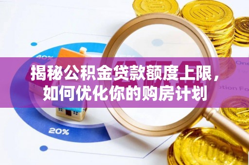 闵行揭秘公积金贷款额度上限，如何优化你的购房计划