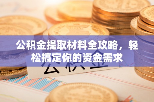 闵行公积金提取材料全攻略，轻松搞定你的资金需求