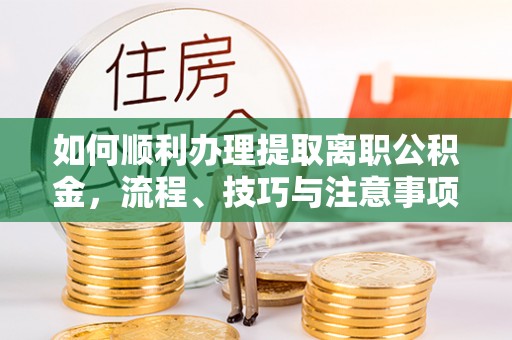 闵行如何顺利办理提取离职公积金，流程、技巧与注意事项全解析