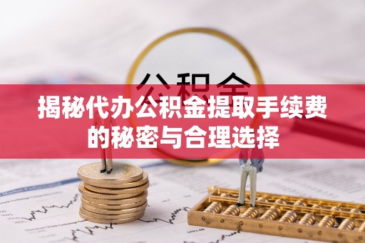 闵行揭秘代办公积金提取手续费的秘密与合理选择