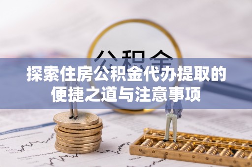 闵行探索住房公积金代办提取的便捷之道与注意事项