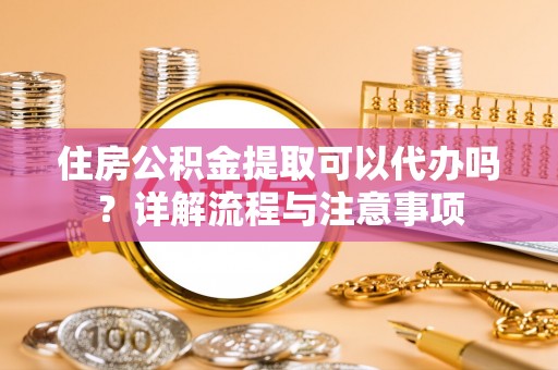 闵行住房公积金提取可以代办吗？详解流程与注意事项