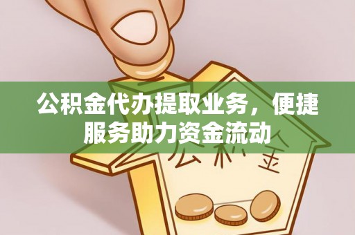 闵行公积金代办提取业务，便捷服务助力资金流动
