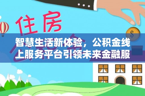 闵行智慧生活新体验，公积金线上服务平台引领未来金融服务