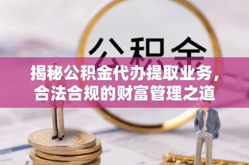 闵行揭秘公积金代办提取业务，合法合规的财富管理之道