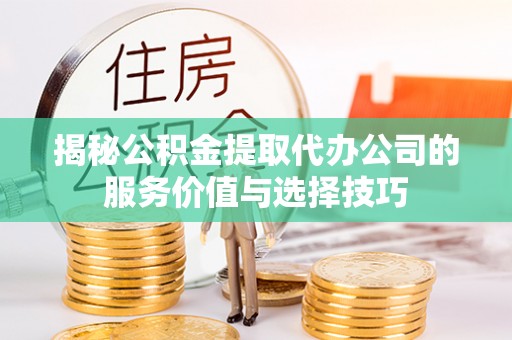 闵行揭秘公积金提取代办公司的服务价值与选择技巧