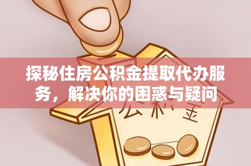 闵行探秘住房公积金提取代办服务，解决你的困惑与疑问