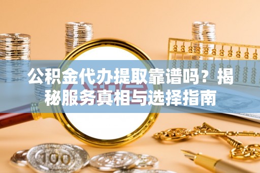 闵行公积金代办提取靠谱吗？揭秘服务真相与选择指南
