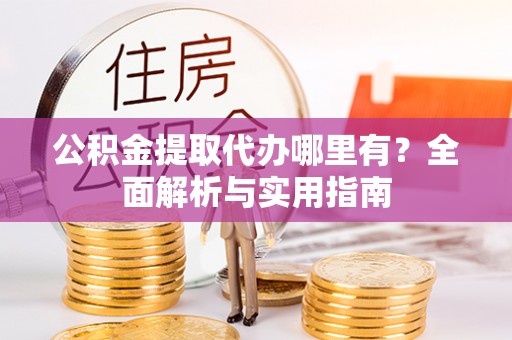 闵行公积金提取代办哪里有？全面解析与实用指南