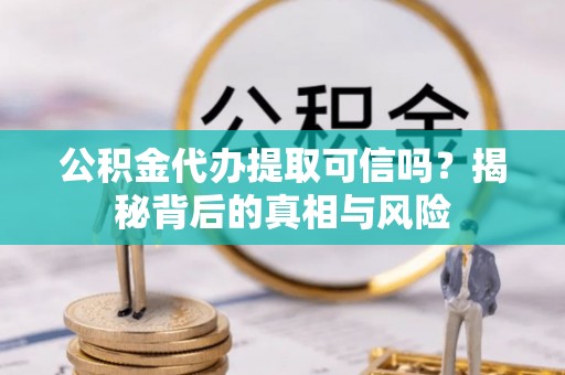 闵行公积金代办提取可信吗？揭秘背后的真相与风险