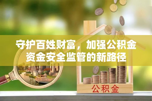 闵行守护百姓财富，加强公积金资金安全监管的新路径