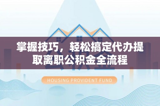 闵行掌握技巧，轻松搞定代办提取离职公积金全流程
