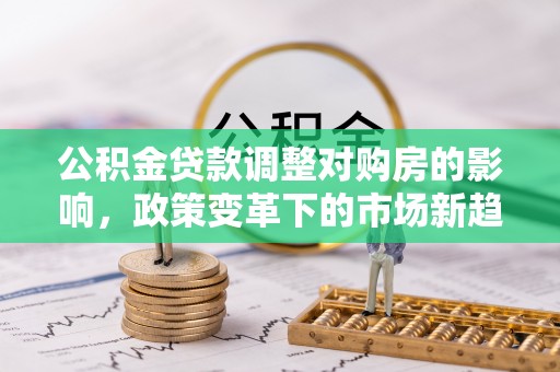 闵行公积金贷款调整对购房的影响，政策变革下的市场新趋势