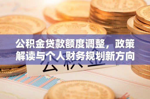 闵行公积金贷款额度调整，政策解读与个人财务规划新方向