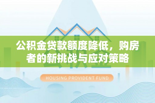 闵行公积金贷款额度降低，购房者的新挑战与应对策略