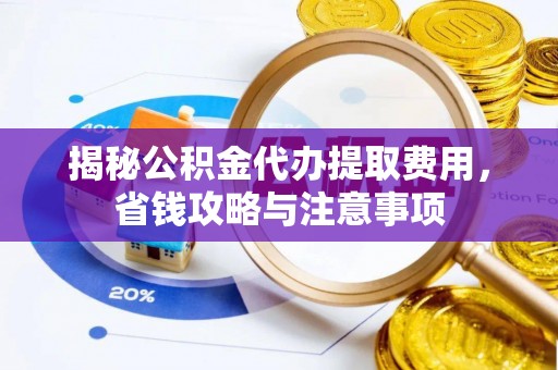 闵行揭秘公积金代办提取费用，省钱攻略与注意事项