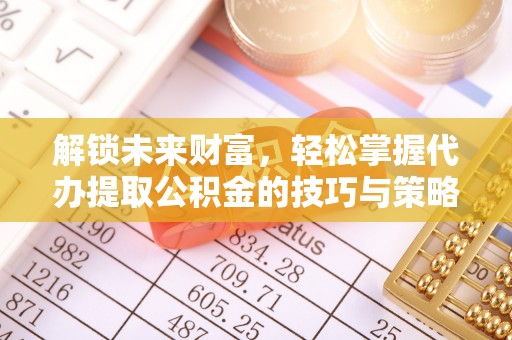 闵行解锁未来财富，轻松掌握代办提取公积金的技巧与策略