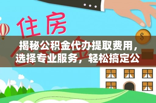 闵行揭秘公积金代办提取费用，选择专业服务，轻松搞定公积金提取