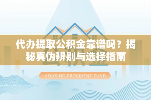 闵行代办提取公积金靠谱吗？揭秘真伪辨别与选择指南