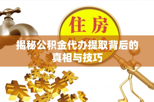 闵行揭秘公积金代办提取背后的真相与技巧
