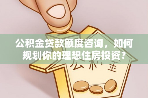 闵行公积金贷款额度咨询，如何规划你的理想住房投资？