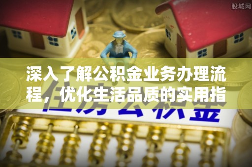 闵行深入了解公积金业务办理流程，优化生活品质的实用指南