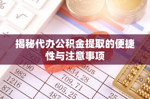 闵行揭秘代办公积金提取的便捷性与注意事项