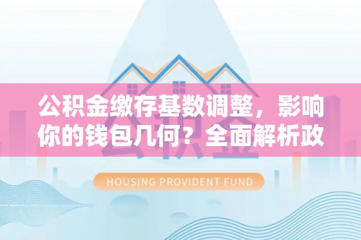 闵行公积金缴存基数调整，影响你的钱包几何？全面解析政策与实际收益
