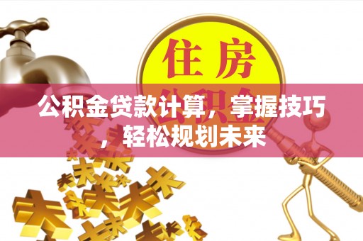 闵行公积金贷款计算，掌握技巧，轻松规划未来