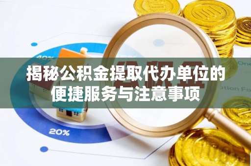 闵行揭秘公积金提取代办单位的便捷服务与注意事项