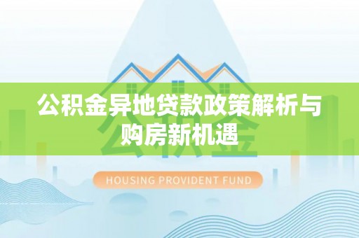 闵行公积金异地贷款政策解析与购房新机遇
