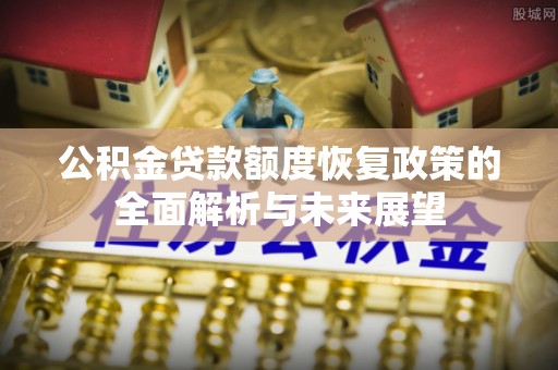 闵行公积金贷款额度恢复政策的全面解析与未来展望
