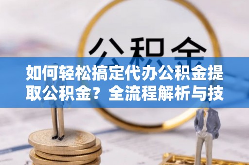 闵行如何轻松搞定代办公积金提取公积金？全流程解析与技巧分享