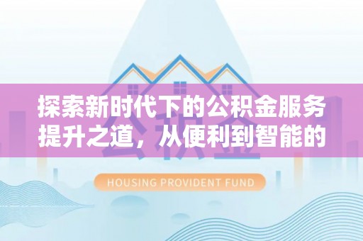 闵行探索新时代下的公积金服务提升之道，从便利到智能的全面升级